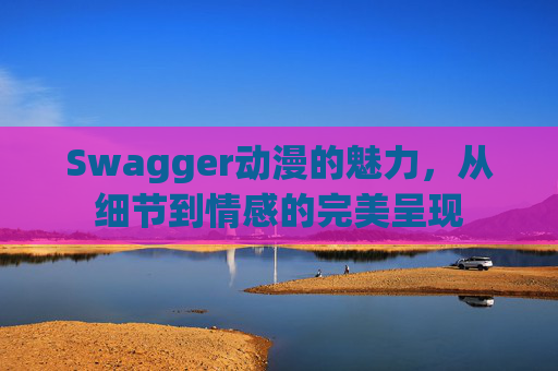 Swagger动漫的魅力，从细节到情感的完美呈现